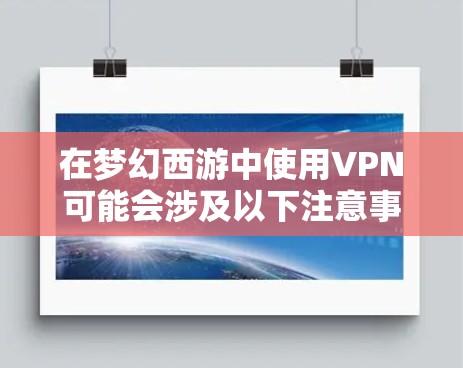 在梦幻西游中使用VPN可能会涉及以下注意事项,请根据实际情况谨慎操作