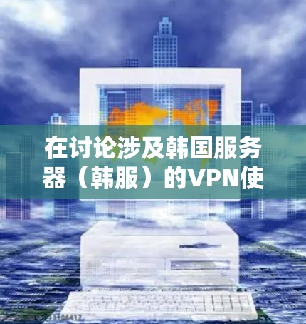 在讨论涉及韩国服务器(韩服)的VPN使用时,需要注意以下几个关键点,尤其是法律、合规性和技术层面的问题