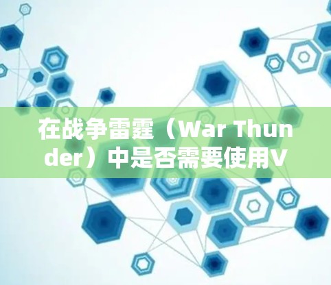 在战争雷霆(War Thunder)中是否需要使用VPN,主要取决于以下几个因素