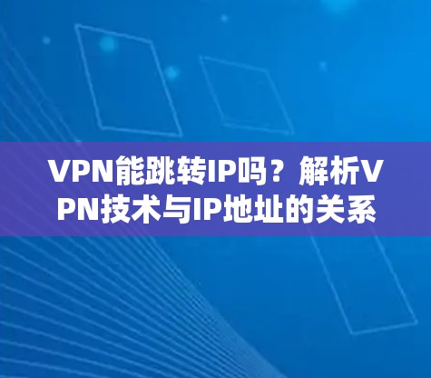 VPN能跳转IP吗?解析VPN技术与IP地址的关系