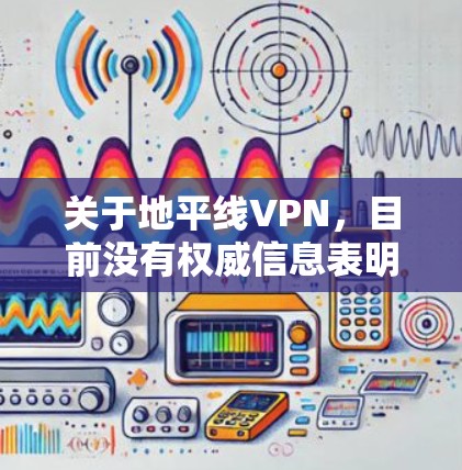 关于地平线VPN，目前没有权威信息表明这是一款广泛认可的正版VPN服务。在中国，VPN的使用受到严格监管，只有通过官方审批的VPN服务才合法。未经批准的VPN可能涉及隐私和安全风险，甚至违反法律法规