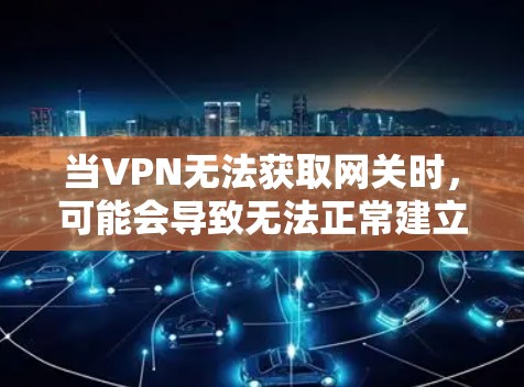 当VPN无法获取网关时，可能会导致无法正常建立连接或访问网络资源。以下是逐步排查和解决问题的方案