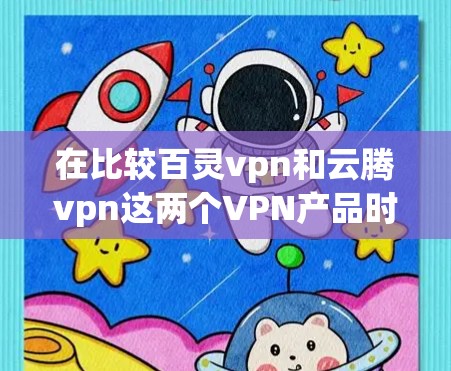 在比较百灵vpn和云腾vpn这两个VPN产品时,以下是一些关键的对比分析和建议