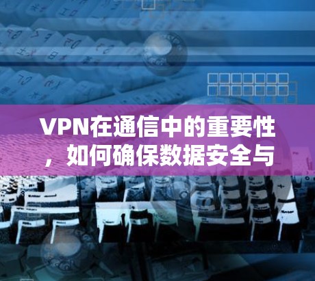 VPN在通信中的重要性,如何确保数据安全与透明传输?