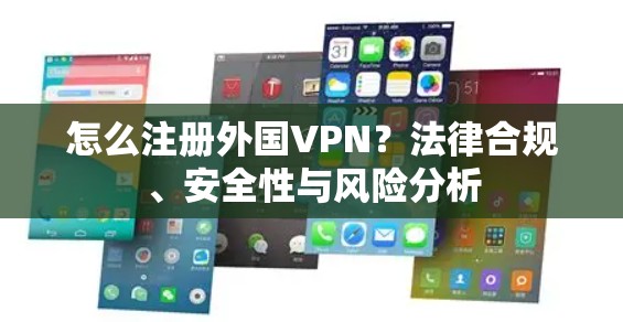 怎么注册外国VPN?法律合规、安全性与风险分析