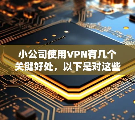 小公司使用VPN有几个关键好处,以下是对这些好处的系统化总结