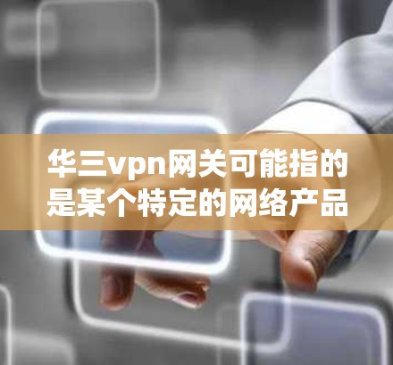 华三vpn网关可能指的是某个特定的网络产品或服务,具体含义取决于上下文。以下是一些可能的解释和信息