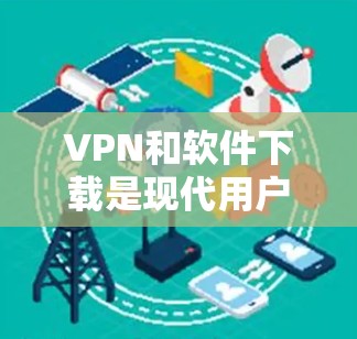 VPN和软件下载是现代用户常用的技术，以下是一些通用的建议和工具推荐，可以帮助你更好地进行这些操作