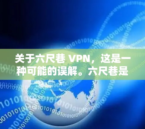关于六尺巷 VPN,这是一种可能的误解。六尺巷是中国的一个历史街区,位于中国共产党成立的地方,曾是重要的政治、经济和文化中心。它位于中国共产党的旧址附近,因此在历史上曾是重要的政治和文化中心