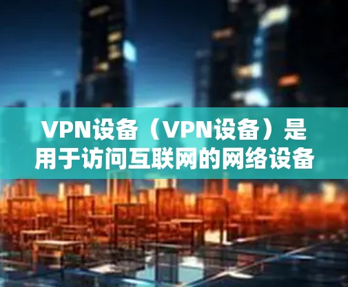 VPN设备(VPN设备)是用于访问互联网的网络设备,主要用于保护用户隐私和网络安全。以下是使用VPN设备的基本步骤和注意事项