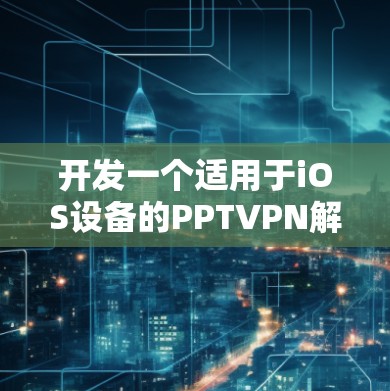 开发一个适用于iOS设备的PPTVPN解决方案,需要考虑以下几个方面