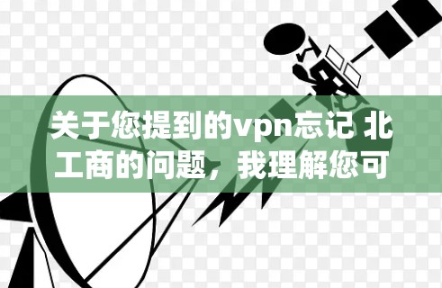 关于您提到的vpn忘记 北工商的问题,我理解您可能在使用某个VPN服务时遇到了标记为忘记了北工商的情况。以下是一些可能的解决方案和信息