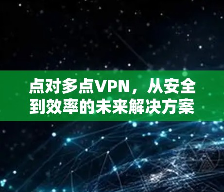 点对多点VPN,从安全到效率的未来解决方案