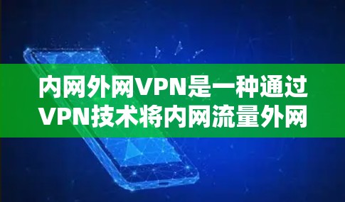 内网外网VPN是一种通过VPN技术将内网流量外网访问的工具,旨在保护用户的数据安全。以下是关于内网外网VPN的详细分析