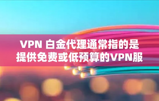 VPN 白金代理通常指的是提供免费或低预算的VPN服务，或者有免费的代理服务。以下是关于 VPN 白金代理的一些信息