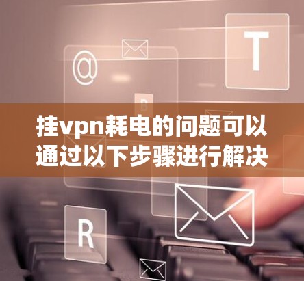 挂vpn耗电的问题可以通过以下步骤进行解决