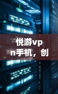 悦游vpn手机,创新与用户体验的完美结合
