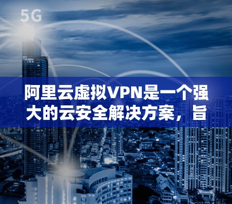 阿里云虚拟VPN是一个强大的云安全解决方案,旨在保护企业的在线数据安全。以下是其关键点的总结