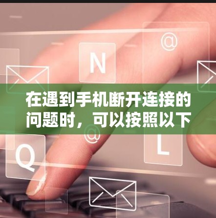 在遇到手机断开连接的问题时,可以按照以下步骤进行排查和解决