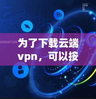 为了下载云端vpn,可以按照以下步骤进行