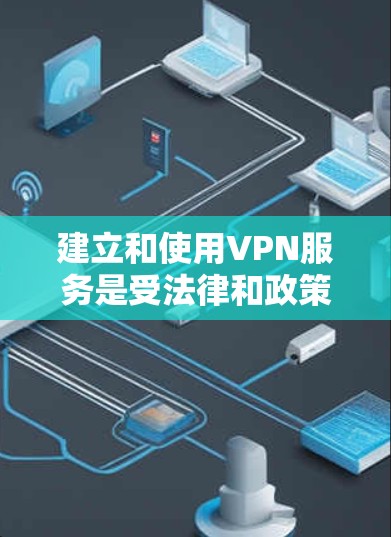 建立和使用VPN服务是受法律和政策允许的,但需要明确了解相关的法规和规定。以下是一些关键点