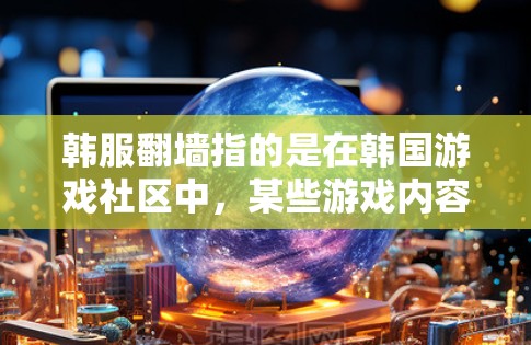 韩服翻墙指的是在韩国游戏社区中,某些游戏内容通过翻墙的方式进行传播,而VPN则是指用于VPN服务的软件。如果您对韩服翻墙感兴趣,或者对VPN有疑问,可以提供一些具体的问题,我可以帮助您解答