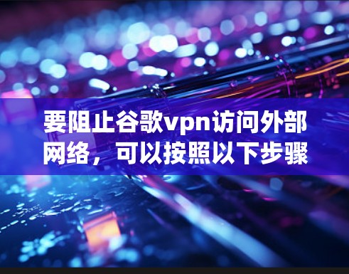 要阻止谷歌vpn访问外部网络,可以按照以下步骤实施