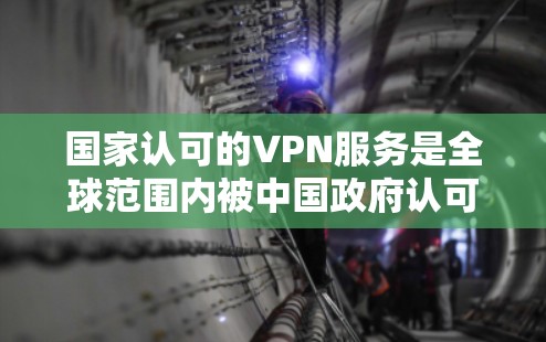 国家认可的VPN服务是全球范围内被中国政府认可并提供服务的网络VPN产品。以下是关于这些服务的详细信息 国家认可的VPN服务是全球范围内被中国政府认可并提供服务的网络VPN产品。以下是关于这些服务的详细信息