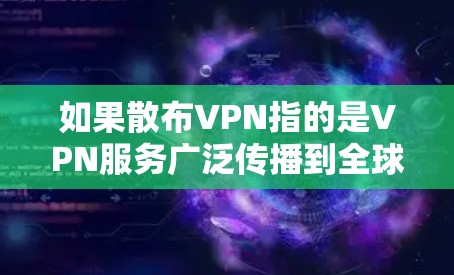 如果散布VPN指的是VPN服务广泛传播到全球,那么VPN可能会对网络环境造成以下影响 如果散布VPN指的是VPN服务广泛传播到全球,那么VPN可能会对网络环境造成以下影响