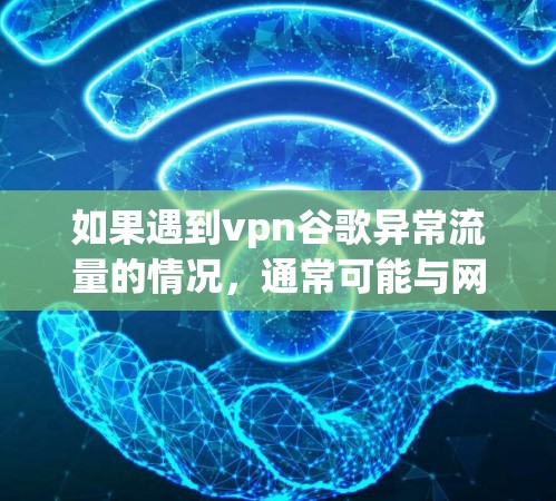 如果遇到vpn谷歌异常流量的情况,通常可能与网络不稳定、软件设置错误或防火墙配置不当有关。以下是一些可能的原因和解决方案