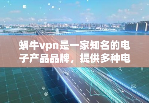 蜗牛vpn是一家知名的电子产品品牌,提供多种电子产品,包括手机、平板电脑和电脑。如果你想购买蜗牛vpn的产品,可以考虑以下几种方式