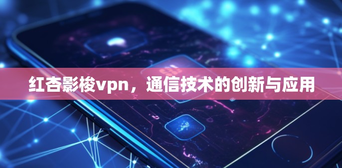 红杏影梭vpn,通信技术的创新与应用