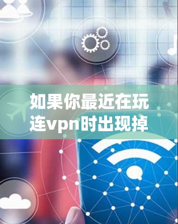 如果你最近在玩连vpn时出现掉线问题,可以按照以下步骤进行解决