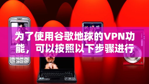 为了使用谷歌地球的VPN功能,可以按照以下步骤进行 为了使用谷歌地球的VPN功能,可以按照以下步骤进行