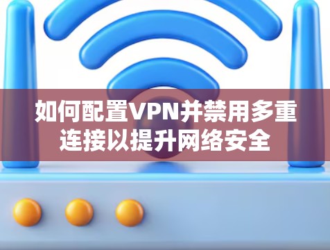 如何配置VPN并禁用多重连接以提升网络安全 如何配置VPN并禁用多重连接以提升网络安全