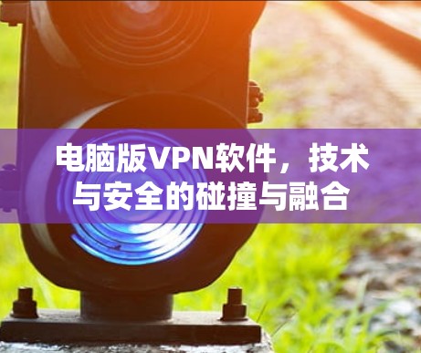 电脑版VPN软件,技术与安全的碰撞与融合