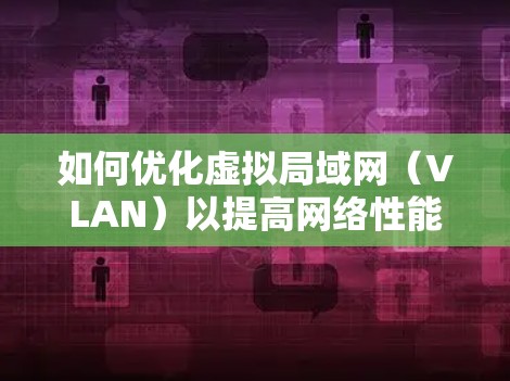 如何优化虚拟局域网（VLAN）以提高网络性能—案例研究，在日本的节点优化策略