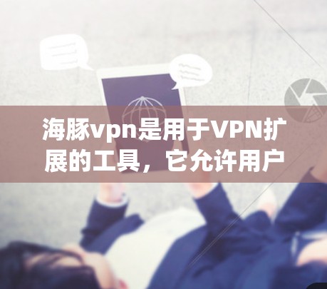 海豚vpn是用于VPN扩展的工具，它允许用户将VPN软件扩展到更大的设备，比如手机、平板电脑或电脑。以下是对海豚vpn扩展程序的详细分析和建议