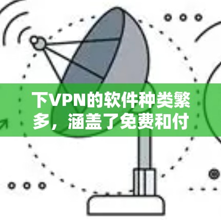 下VPN的软件种类繁多,涵盖了免费和付费的多种选项。以下是一些常见的VPN软件推荐,供您参考