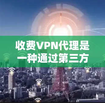 收费VPN代理是一种通过第三方服务提供商来连接互联网的网络服务,用户通过支付费用后获得代理权限,从而访问特定网站或使用高级功能。以下是关于收费VPN代理的详细分析