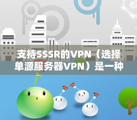 支持SSSR的VPN(选择单源服务器VPN)是一种通过选择一个特定服务器来加密和解密数据的网络服务。以下是对这个概念的详细分析和建议
