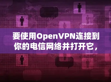 要使用OpenVPN连接到你的电信网络并打开它,可以按照以下步骤进行