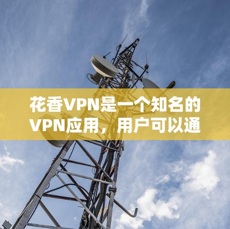 花香VPN是一个知名的VPN应用,用户可以通过其下载访问世界各地的网站。以下是下载地址的来源