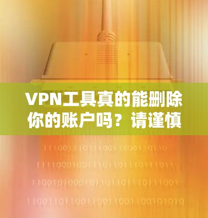 VPN工具真的能删除你的账户吗?请谨慎使用