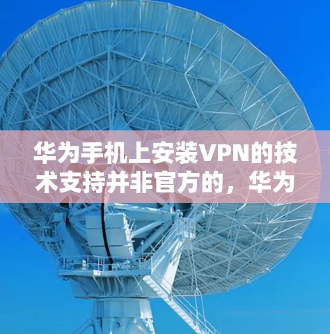 华为手机上安装VPN的技术支持并非官方的,华为公司没有提供直接的手机安装VPN功能。华为的解决方案通常通过第三方应用或网络服务来实现