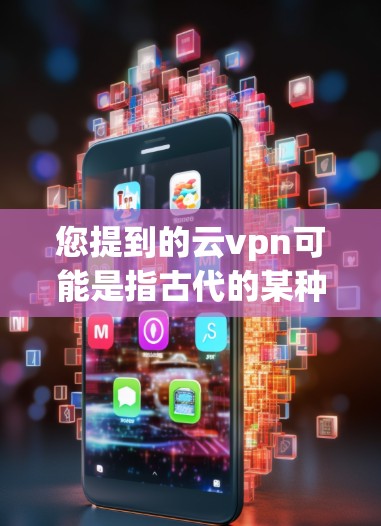 您提到的云vpn可能是指古代的某种术语,类似于现代的VPN。在中国古代,云可能是电报(telegraph)的别称,用于通信。而云在古代可能更多地指远方或未知的地方,象征某种神秘或不可知的信息 您提到的云vpn可能是指古代的某种术语,类似于现代的VPN。在中国古代,云可能是电报(telegraph)的别称,用于通信。而云在古代可能更多地指远方或未知的地方,象征某种神秘或不可知的信息
