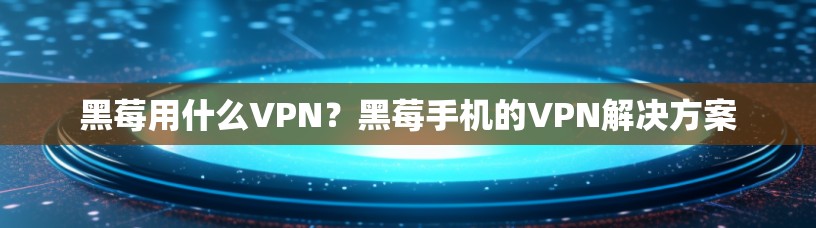 黑莓用什么VPN?黑莓手机的VPN解决方案 黑莓用什么VPN?黑莓手机的VPN解决方案