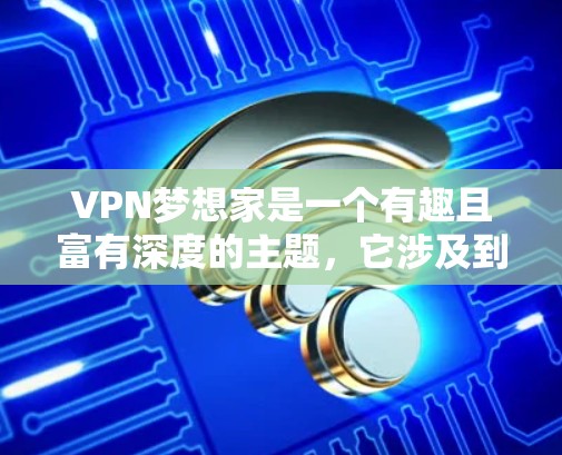 VPN梦想家是一个有趣且富有深度的主题,它涉及到虚拟世界中的家庭关系、隐私保护、合作与孤独等多方面的问题。以下是对这个主题的分步骤解释和探讨