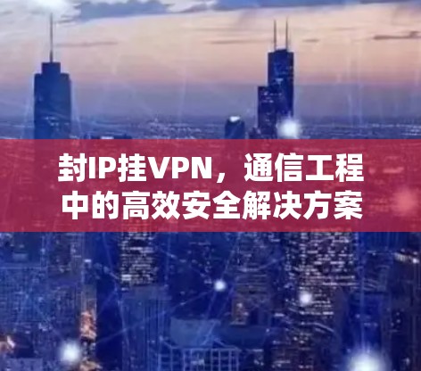 封IP挂VPN,通信工程中的高效安全解决方案 封IP挂VPN,通信工程中的高效安全解决方案