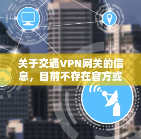 关于交通VPN网关的信息,目前不存在官方或可靠的网关地址。不过,以下是一些常见的VPN网络服务提供商,可以作为参考